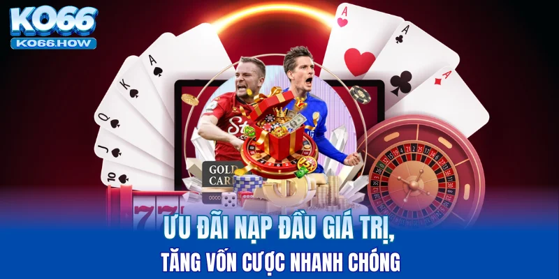 Ưu đãi nạp đầu giá trị, tăng vốn cược nhanh chóng